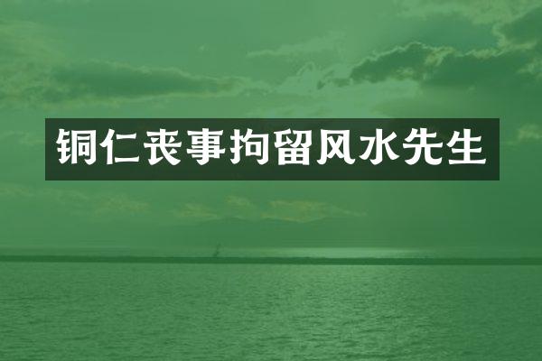 铜仁丧事拘留风水先生