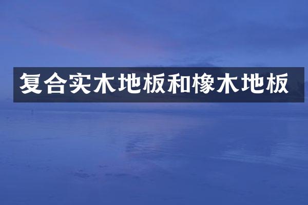 复合实木地板和橡木地板