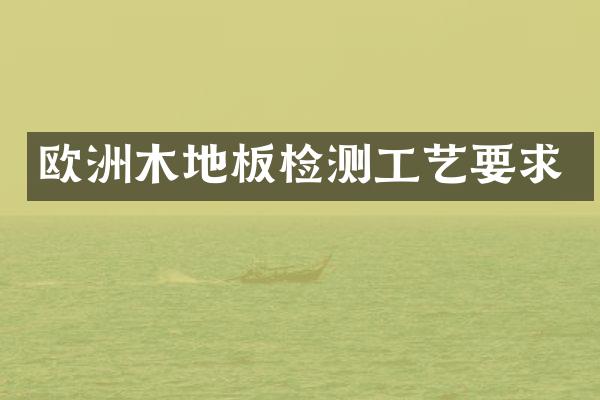欧洲木地板检测工艺要求