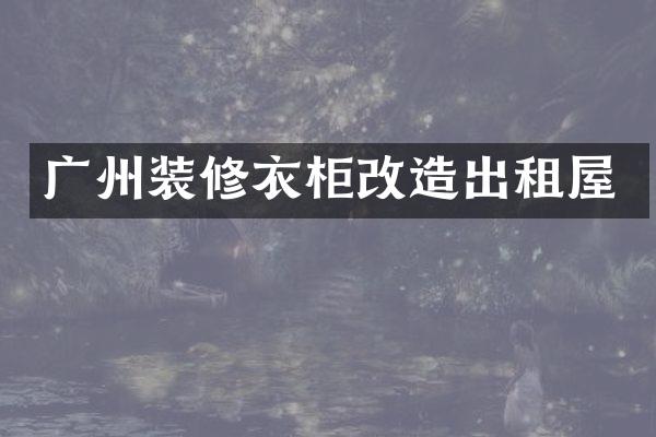 广州装修衣柜改造出租屋