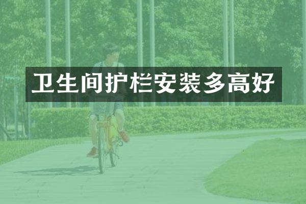 卫生间护栏安装多高好