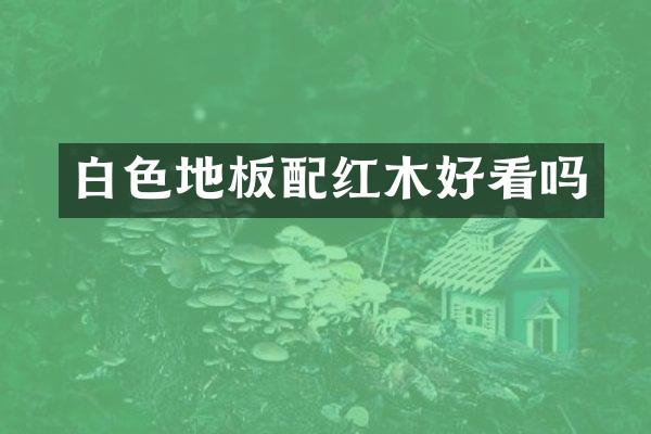 白色地板配红木好看吗