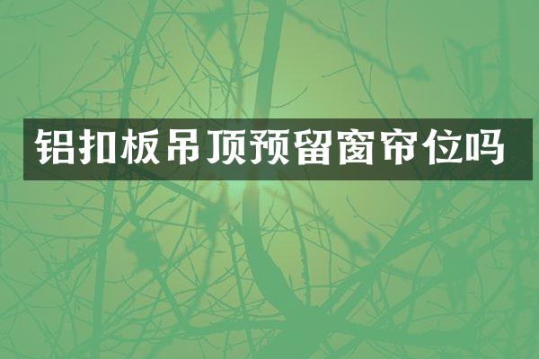 铝扣板吊顶预留窗帘位吗