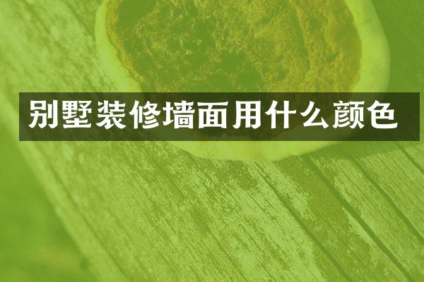 别墅装修墙面用什么颜色