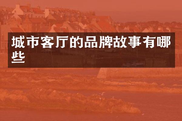 城市客厅的品牌故事有哪些
