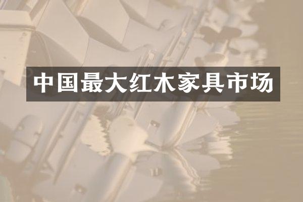 中国最大红木家具市场