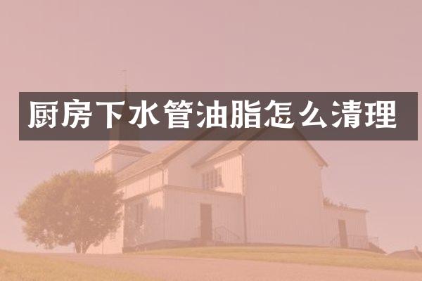 厨房下水管油脂怎么清理