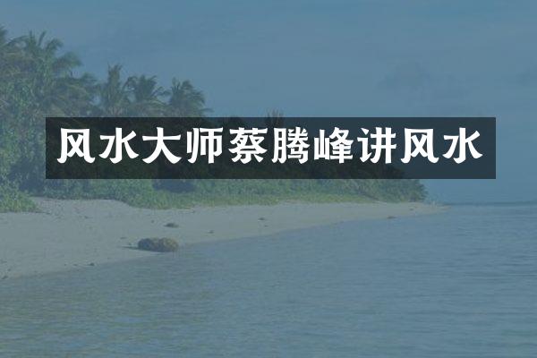 风水大师蔡腾峰讲风水