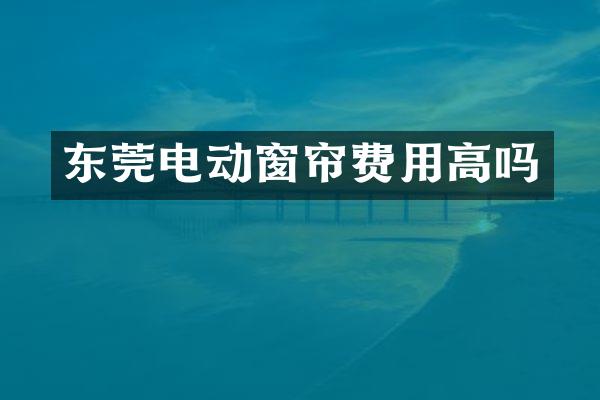 东莞电动窗帘费用高吗