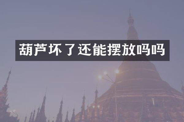 葫芦坏了还能摆放吗吗