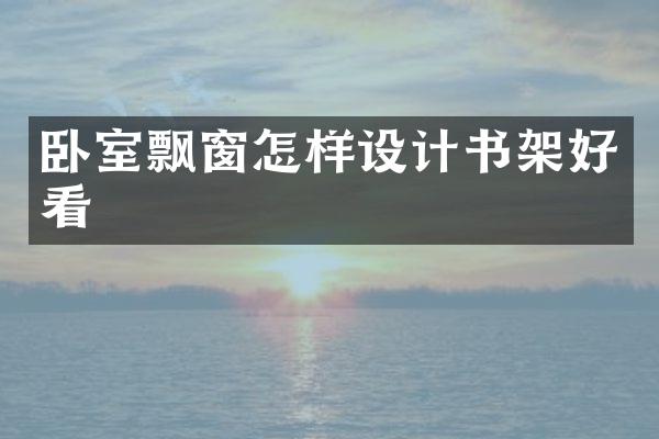 卧室飘窗怎样设计书架好看