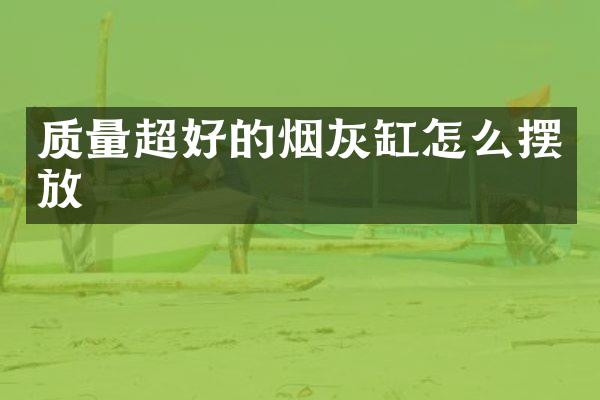 质量超好的烟灰缸怎么摆放