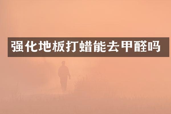 强化地板打蜡能去甲醛吗