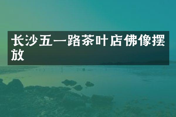 长沙五一路茶叶店佛像摆放