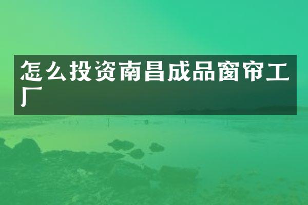 怎么投资南昌成品窗帘工厂
