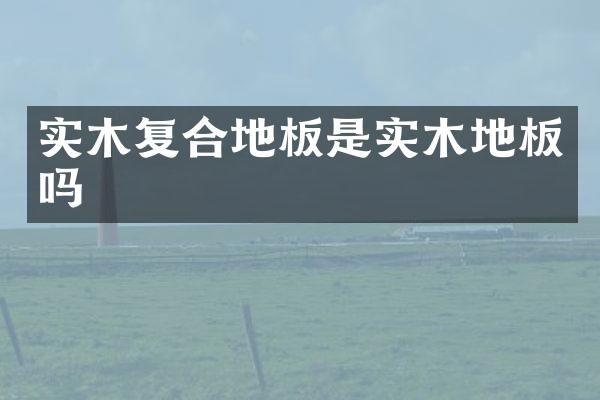 实木复合地板是实木地板吗