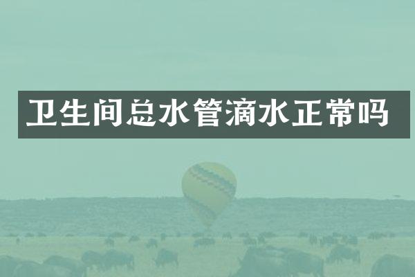 卫生间总水管滴水正常吗