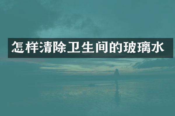 怎样清除卫生间的玻璃水