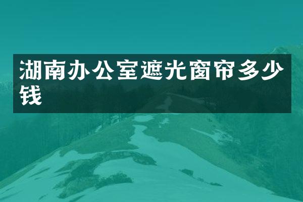 湖南办公室遮光窗帘多少钱