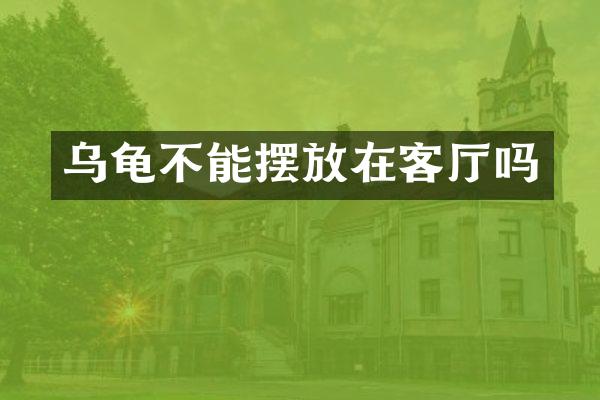 乌龟不能摆放在客厅吗