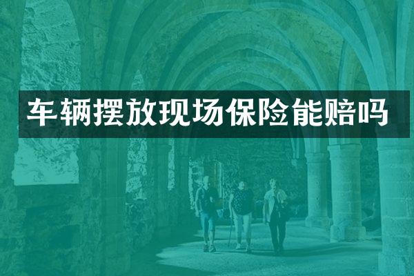 车辆摆放现场保险能赔吗