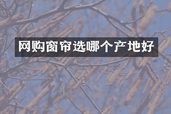 网购窗帘选哪个产地好