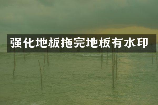 强化地板拖完地板有水印