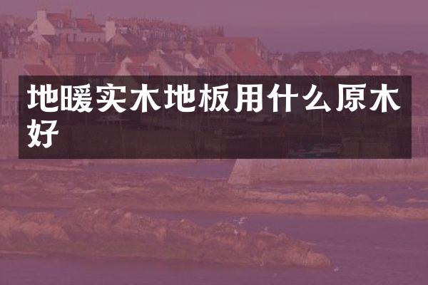 地暖实木地板用什么原木好