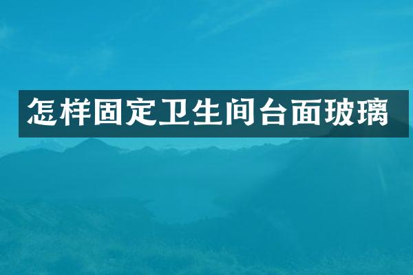 怎样固定卫生间台面玻璃