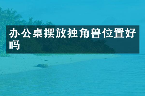 办公桌摆放独角兽位置好吗