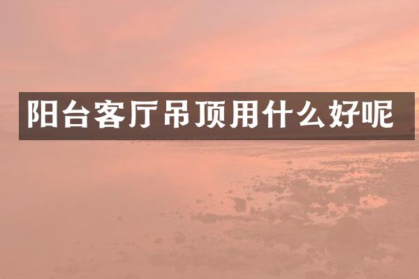 阳台客厅吊顶用什么好呢