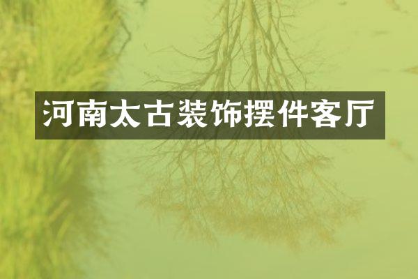 河南太古装饰摆件客厅