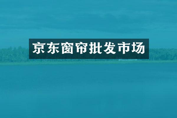 京东窗帘批发市场