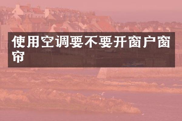 使用空调要不要开窗户窗帘