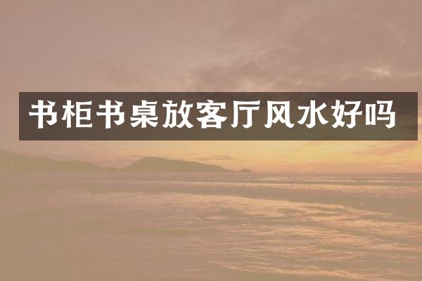 书柜书桌放客厅风水好吗