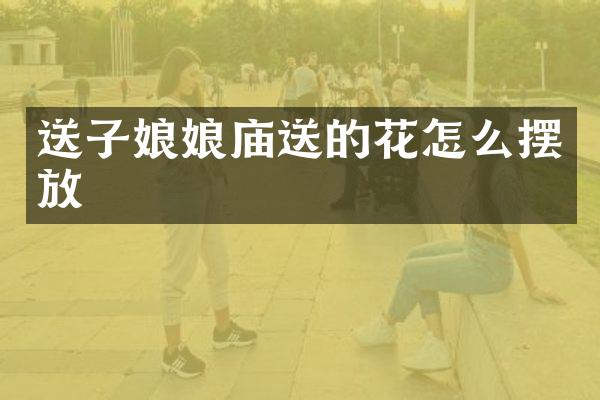 送子娘娘庙送的花怎么摆放