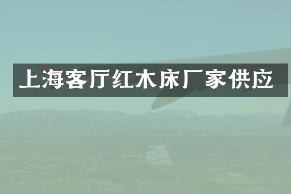 上海客厅红木床厂家供应