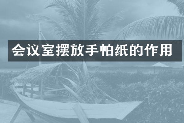 会议室摆放手帕纸的作用