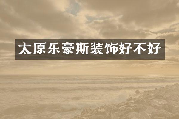 太原乐豪斯装饰好不好