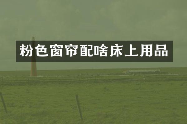 粉色窗帘配啥床上用品