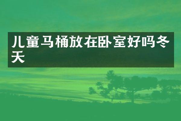儿童马桶放在卧室好吗冬天