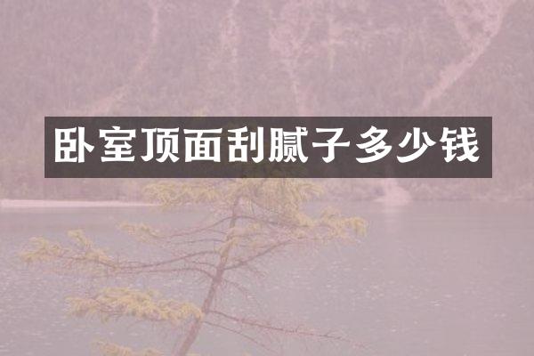 卧室顶面刮腻子多少钱