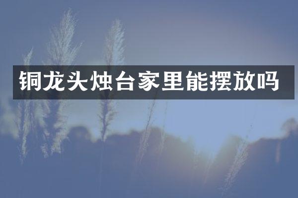 铜龙头烛台家里能摆放吗