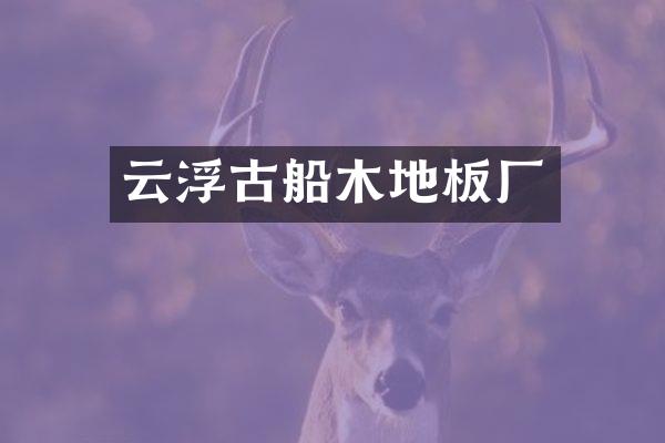 云浮古船木地板厂