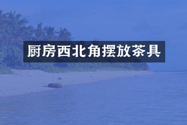 厨房西北角摆放茶具