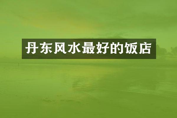 丹东风水最好的饭店