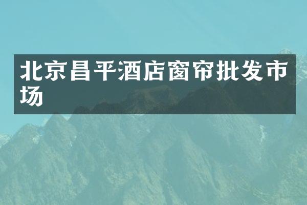 北京昌平酒店窗帘批发市场
