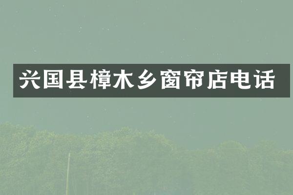 兴国县樟木乡窗帘店电话