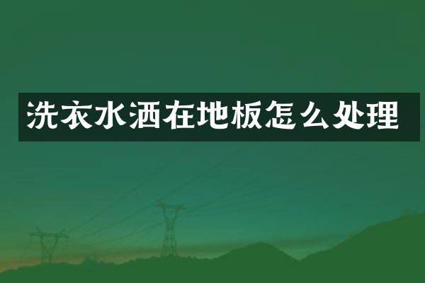 洗衣水洒在地板怎么处理