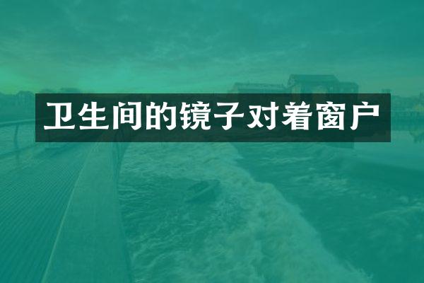 卫生间的镜子对着窗户